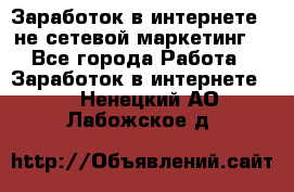Заработок в интернете , не сетевой маркетинг  - Все города Работа » Заработок в интернете   . Ненецкий АО,Лабожское д.